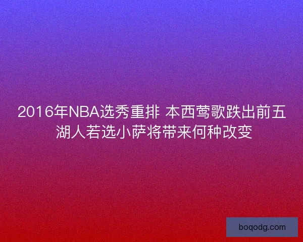 2016年NBA选秀重排 本西莺歌跌出前五 湖人若选小萨将带来何种改变 2016年NBA选秀重排 本西莺歌跌出前五 湖人若选小萨将带来何种改变