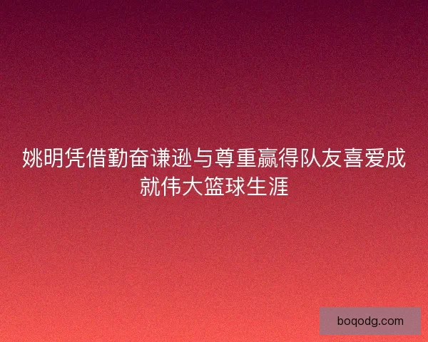 姚明凭借勤奋谦逊与尊重赢得队友喜爱成就伟大篮球生涯 姚明凭借勤奋谦逊与尊重赢得队友喜爱成就伟大篮球生涯
