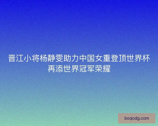 晋江小将杨静雯助力中国女重登顶世界杯再添世界冠军荣耀