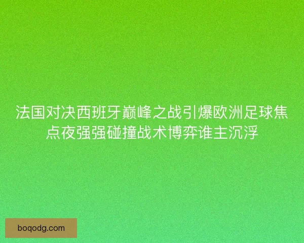 法国对决西班牙巅峰之战引爆欧洲足球焦点夜强强碰撞战术博弈谁主沉浮 法国对决西班牙巅峰之战引爆欧洲足球焦点夜强强碰撞战术博弈谁主沉浮
