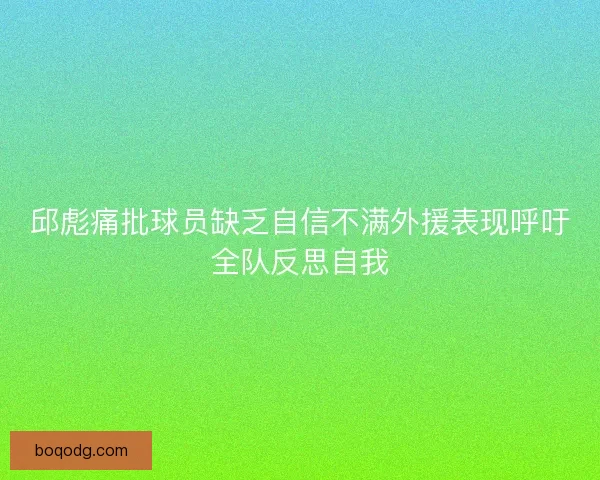 邱彪痛批球员缺乏自信不满外援表现呼吁全队反思自我 邱彪痛批球员缺乏自信不满外援表现呼吁全队反思自我