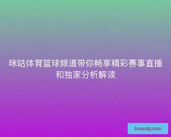 咪咕体育篮球频道带你畅享精彩赛事直播和独家分析解读 咪咕体育篮球频道带你畅享精彩赛事直播和独家分析解读