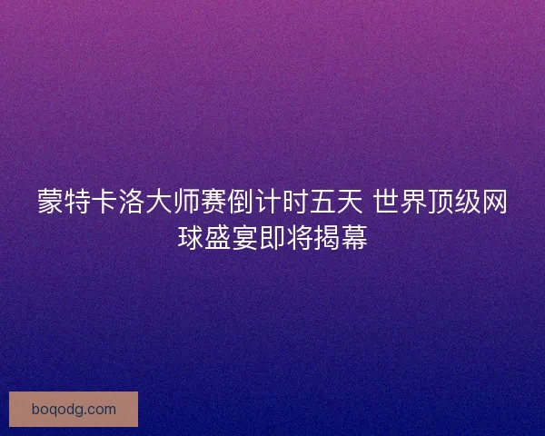 蒙特卡洛大师赛倒计时五天 世界顶级网球盛宴即将揭幕 蒙特卡洛大师赛倒计时五天 世界顶级网球盛宴即将揭幕