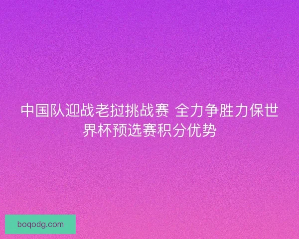 中国队迎战老挝挑战赛 全力争胜力保世界杯预选赛积分优势