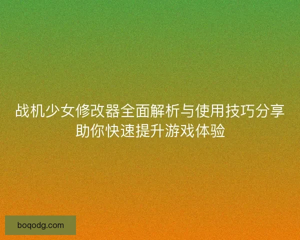 战机少女修改器全面解析与使用技巧分享助你快速提升游戏体验