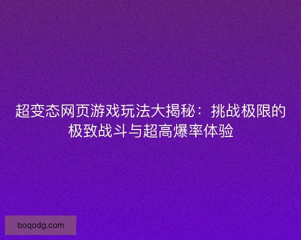 超变态网页游戏玩法大揭秘：挑战极限的极致战斗与超高爆率体验