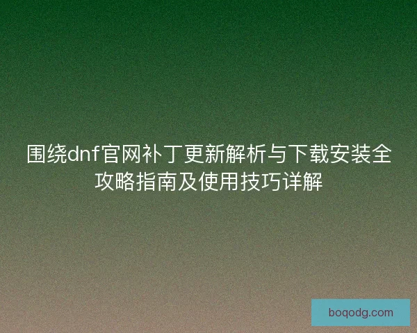 围绕dnf官网补丁更新解析与下载安装全攻略指南及使用技巧详解