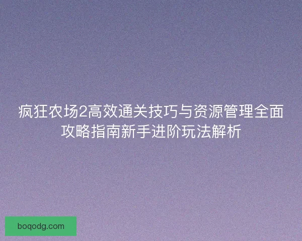 疯狂农场2高效通关技巧与资源管理全面攻略指南新手进阶玩法解析