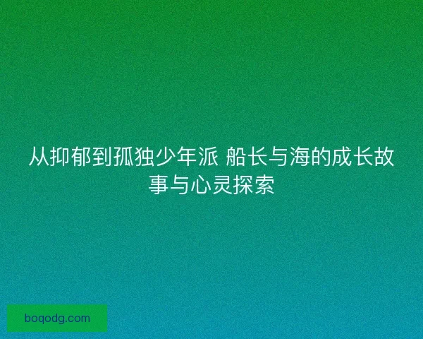 从抑郁到孤独少年派 船长与海的成长故事与心灵探索
