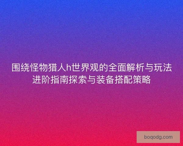 围绕怪物猎人h世界观的全面解析与玩法进阶指南探索与装备搭配策略
