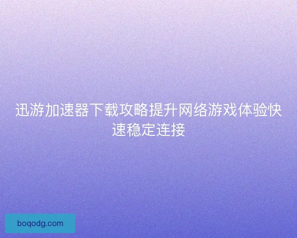 迅游加速器下载攻略提升网络游戏体验快速稳定连接
