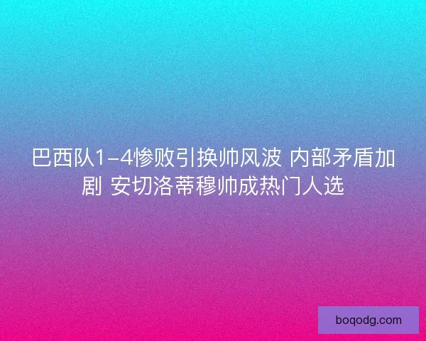 巴西队1-4惨败引换帅风波 内部矛盾加剧 安切洛蒂穆帅成热门人选
