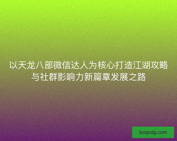 以天龙八部微信达人为核心打造江湖攻略与社群影响力新篇章发展之路