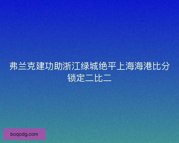 弗兰克建功助浙江绿城绝平上海海港比分锁定二比二