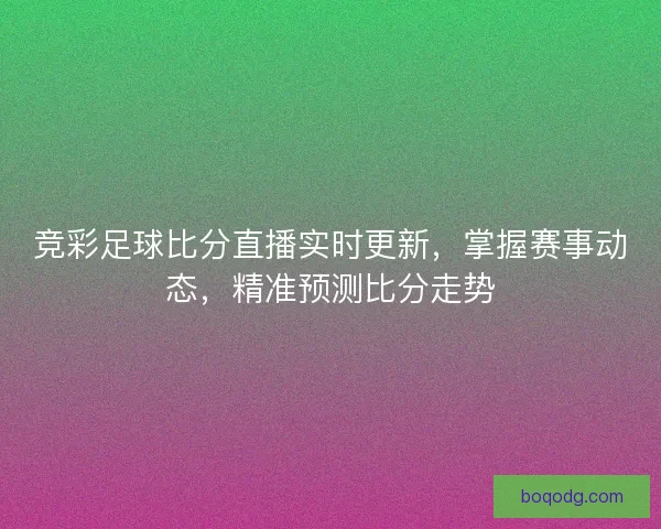 竞彩足球比分直播实时更新，掌握赛事动态，精准预测比分走势