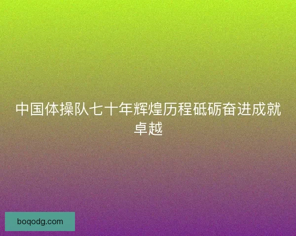 中国体操队七十年辉煌历程砥砺奋进成就卓越