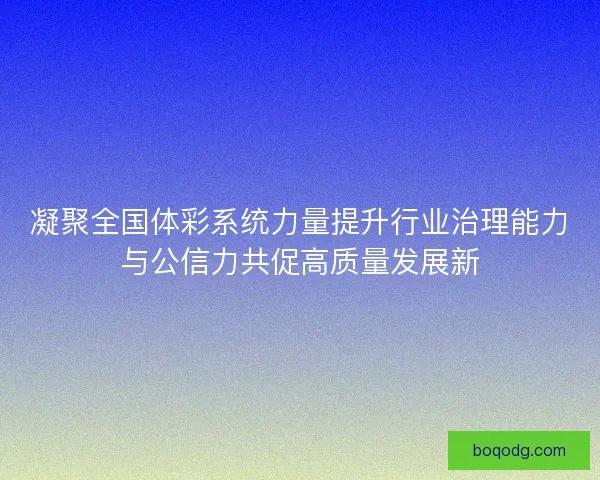 凝聚全国体彩系统力量提升行业治理能力与公信力共促高质量发展新