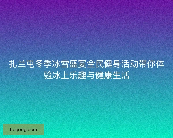 扎兰屯冬季冰雪盛宴全民健身活动带你体验冰上乐趣与健康生活