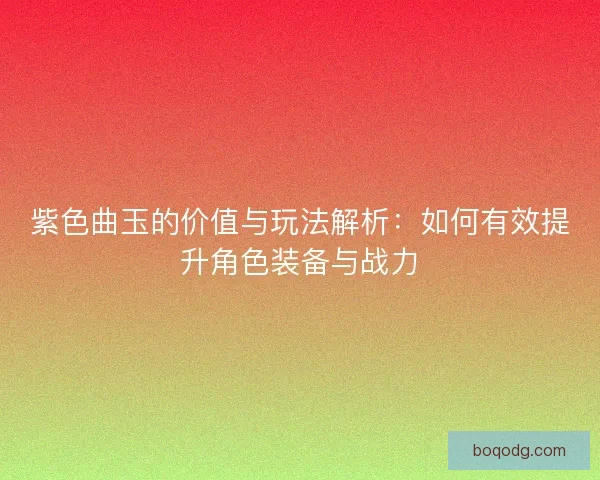 紫色曲玉的价值与玩法解析：如何有效提升角色装备与战力