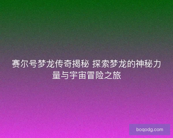 赛尔号梦龙传奇揭秘 探索梦龙的神秘力量与宇宙冒险之旅
