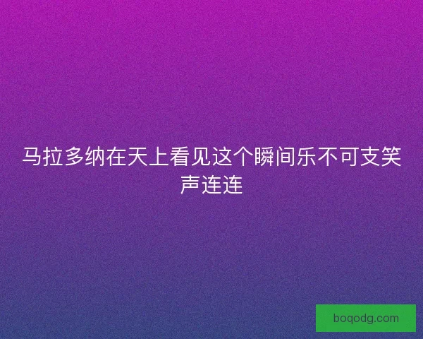 马拉多纳在天上看见这个瞬间乐不可支笑声连连