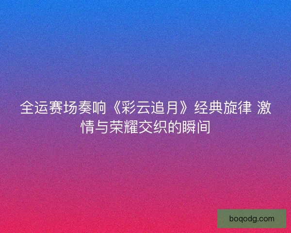 全运赛场奏响《彩云追月》经典旋律 激情与荣耀交织的瞬间