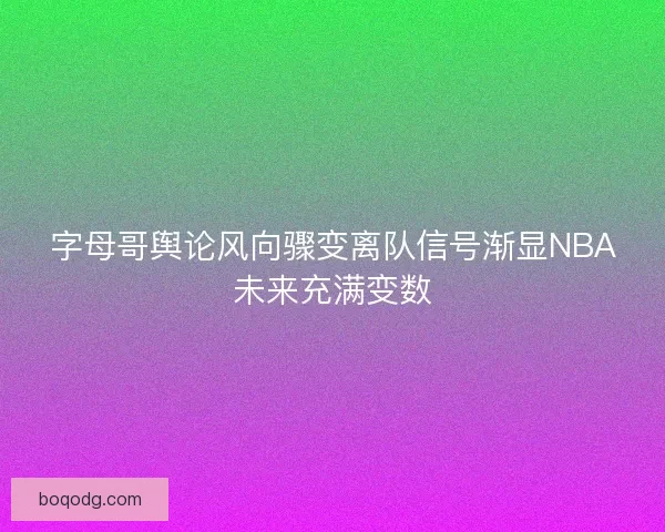 字母哥舆论风向骤变离队信号渐显NBA未来充满变数