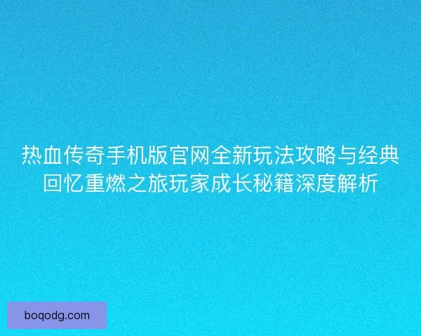 热血传奇手机版官网全新玩法攻略与经典回忆重燃之旅玩家成长秘籍深度解析