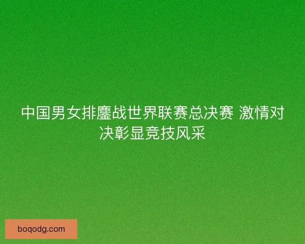 中国男女排鏖战世界联赛总决赛 激情对决彰显竞技风采