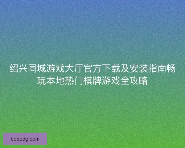 绍兴同城游戏大厅官方下载及安装指南畅玩本地热门棋牌游戏全攻略