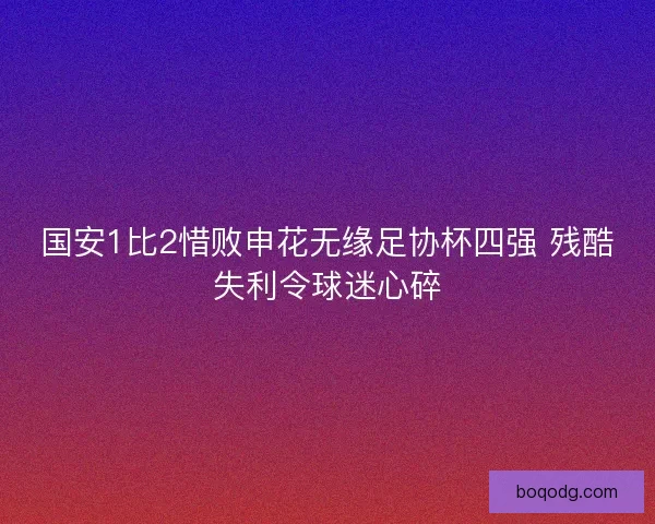国安1比2惜败申花无缘足协杯四强 残酷失利令球迷心碎