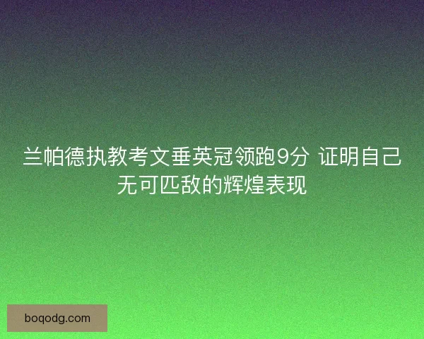 兰帕德执教考文垂英冠领跑9分 证明自己无可匹敌的辉煌表现