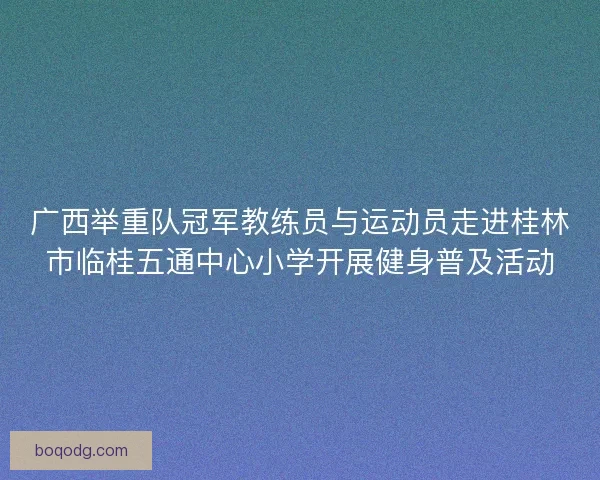 广西举重队冠军教练员与运动员走进桂林市临桂五通中心小学开展健身普及活动