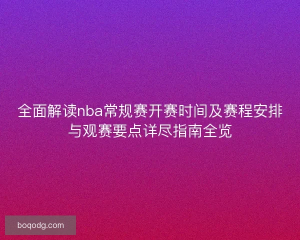 全面解读nba常规赛开赛时间及赛程安排与观赛要点详尽指南全览