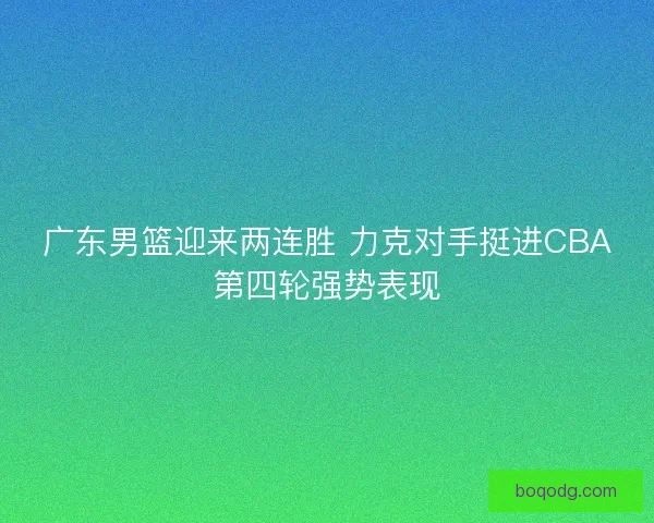 广东男篮迎来两连胜 力克对手挺进CBA第四轮强势表现