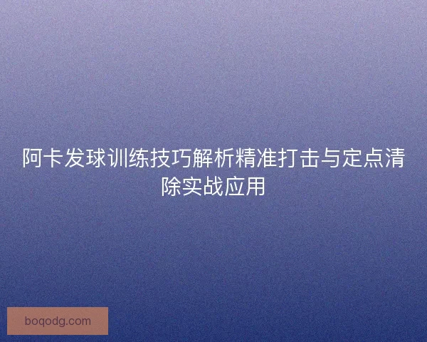 阿卡发球训练技巧解析精准打击与定点清除实战应用