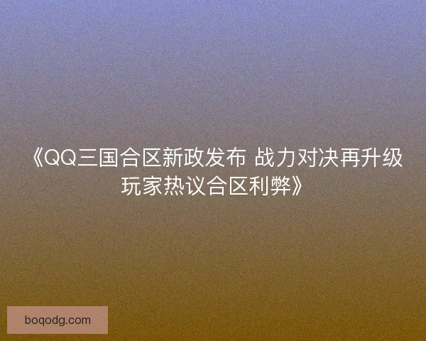 《QQ三国合区新政发布 战力对决再升级 玩家热议合区利弊》