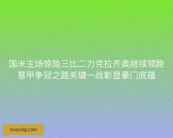 国米主场惊险三比二力克拉齐奥继续领跑意甲争冠之路关键一战彰显豪门底蕴 国米主场惊险三比二力克拉齐奥继续领跑意甲争冠之路关键一战彰显豪门底蕴